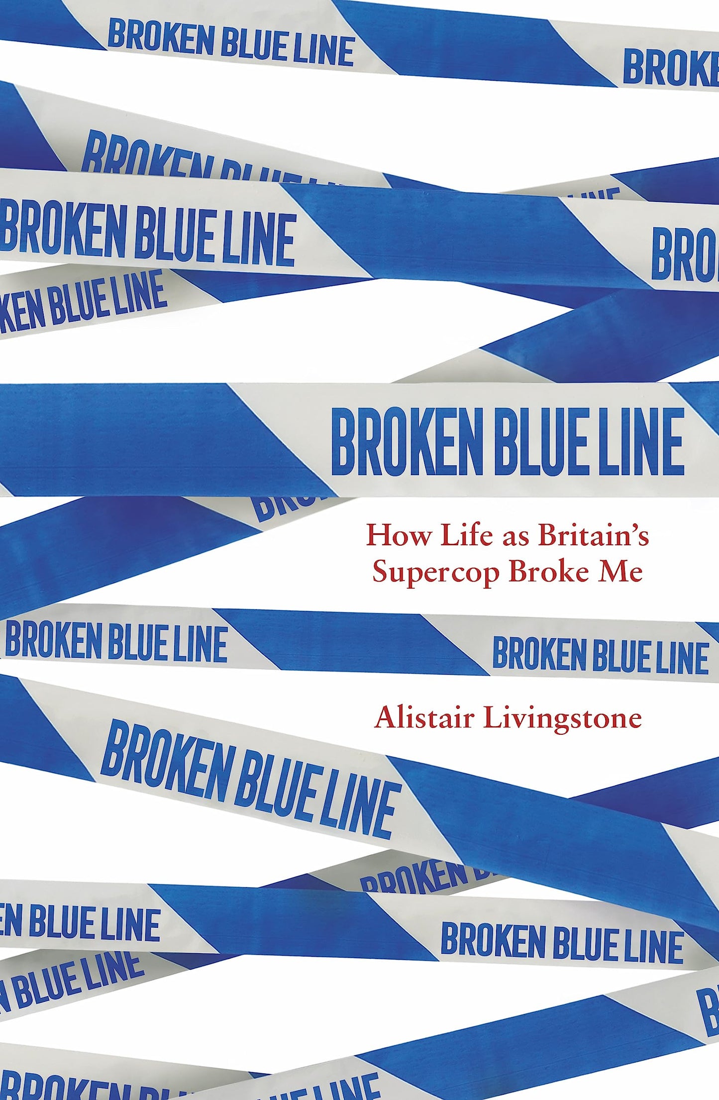 Broken Blue Line: How Life As Britain's Supercop Broke Me by Alistair Livingstone