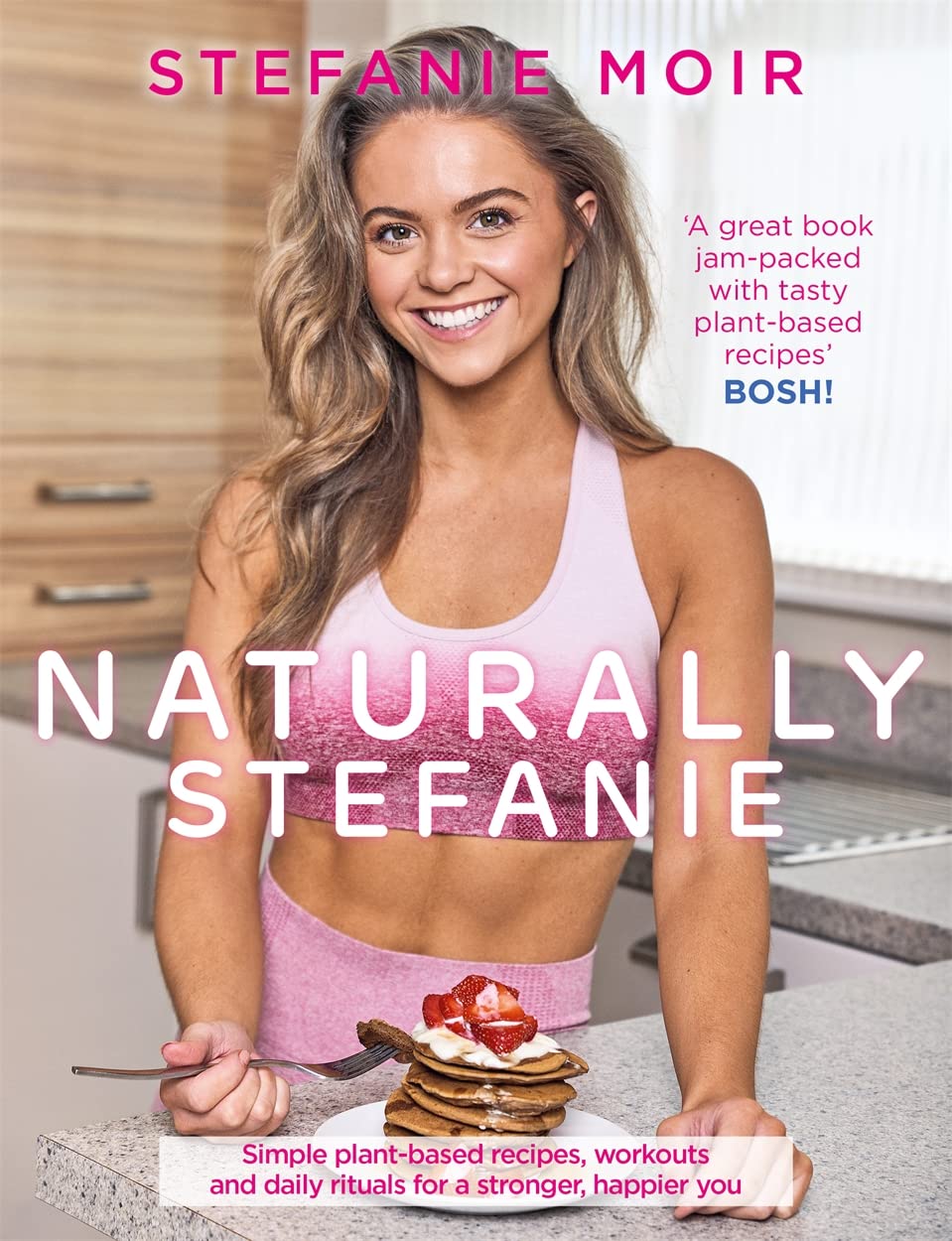 Naturally Stefanie: Simple Plant-Based Recipes, Workouts and Daily Rituals by Moir, Stefanie