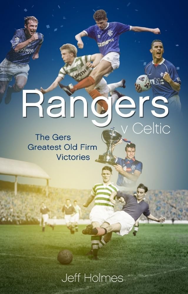 Rangers v Celtic: The Gers' Greatest Old Firm Victories by Jeff Holmes