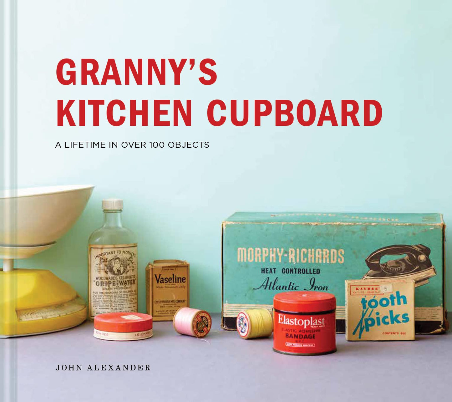 Granny's Kitchen Cupboard: A lifetime in over 100 objects by Alexander, John