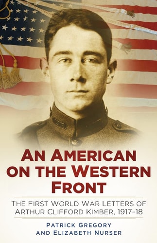 Ein Amerikaner an der Westfront: Die Briefe von Arthur Clifford Kimber aus dem Ersten Weltkrieg, 1917-18 von Patrick Gregory | Elizabeth Nurser