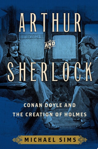 Arthur and Sherlock Conan Doyle and the Creation of Holmes by Michael Sims