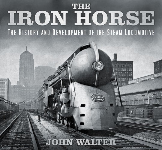 The Iron Horse The History and Development of the Steam Locomotive by John Walter