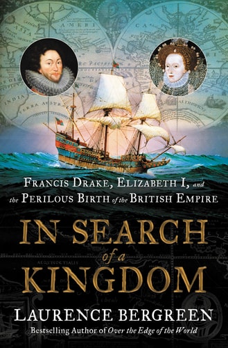 In Search of a Kingdom Francis Drake, Elizabeth I, and the Perilous Birth of the British Empire by Laurence Bergreen