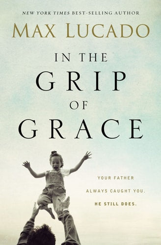 In the Grip of Grace: Your Father Always Caught You. He Still Does by Max Lucado
