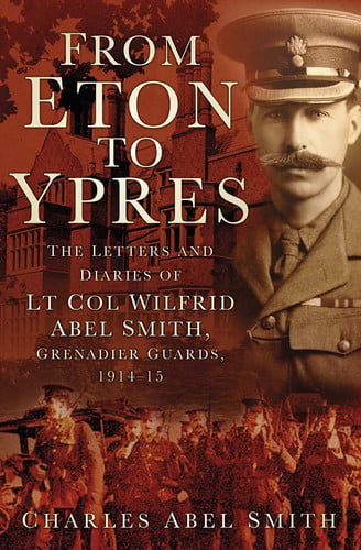 From Eton to Ypres The Letters and Diaries of Lt Col Wilfrid Abel Smith, Grenadier Guards, 1914-15 by Charles Abel Smith