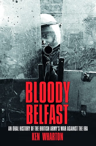 Bloody Belfast: An Oral History of the British Army's War Against the IRA by Ken Wharton