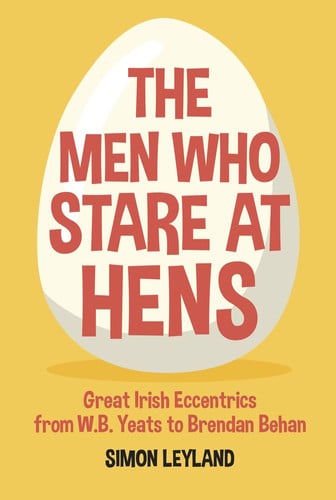 The Men Who Stare at Hens Great Irish Eccentrics, from WB Yeats to Brendan Behan by Simon Leyland