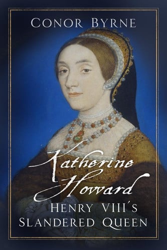 Katherine Howard Henry VIII's Slandered Queen by Conor Byrne