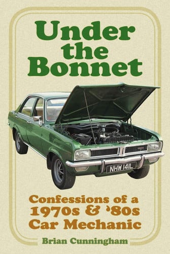 Under the Bonnet Confessions of a 1970s and '80s Car Mechanic by Brian Cunningham