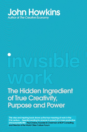 Invisible Work: The Hidden Ingredient of True Creativity, Purpose & Power by John Howkins