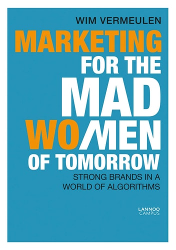 Marketing for the Mad (Wo)Men of Tomorrow Strong Brands in a World of Algorithms by Wim Vermeulen