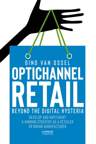 Optichannel Retail. Beyond the Digital Hysteria Develop and Implement a Winning Strategy as a Retailer or Brand Manufacturer by Gino Van Ossel