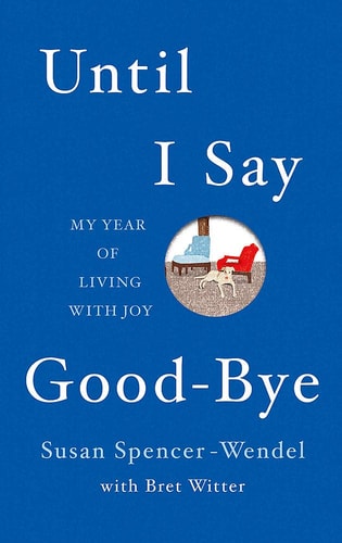 Until I Say Goodbye My Year of Living with Joy by Susan Spencer-Wendel | Bret Witter