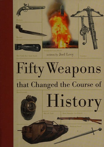 Fifty Weapons that Changed the Course of History by Joel Levy