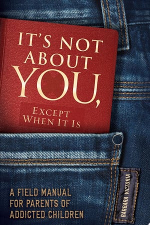 It's Not About You, Except When It Is A Field Manual For Parents of Addicted Children by Barbara Victoria