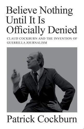 Believe Nothing Until it is Officially Denied: Claud Cockburn & Guerrilla Journalism by Patrick Cockburn