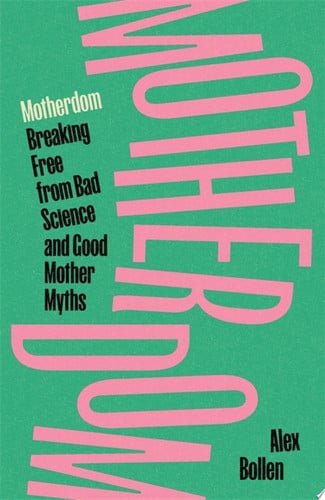 Motherdom Breaking Free of Bad Science and Good Mother Myths by Alex Bollen