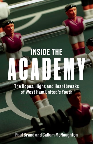 Inside the Academy The Hopes, Highs and Heartbreaks of West Ham United's Youth Team by Callum McNaughton | Paul Brand