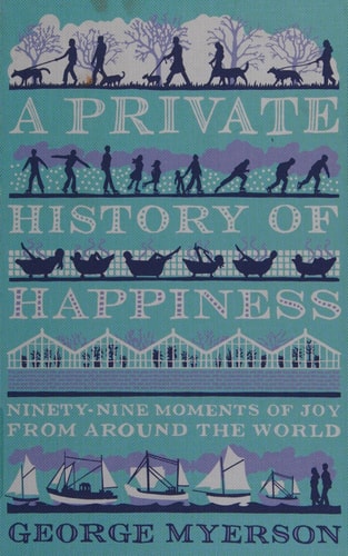 A Private History Of Happiness Ninety-Nine Moments of Joy from Around the World by George Myerson