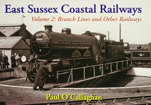 East Sussex Coastal Railways Volume 2: Branch Lines & Other Railways by Paul OCallaghan