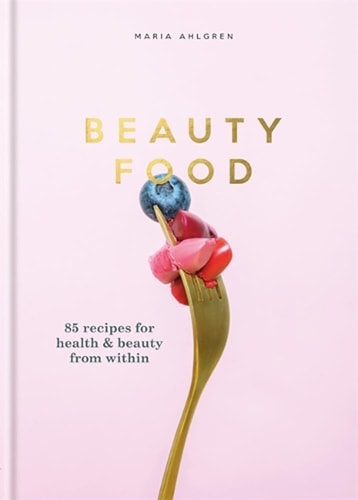 Beauty Food 85 Recipes for Health & Beauty from Within by Maria Ahlgren