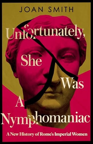 Unfortunately, She was a Nymphomaniac: A New History of Rome's Imperial Women by Joan Smith