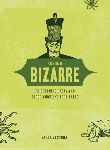 Beyond Bizarre: Frightening Facts and Blood-Curdling True Tales by Varla Ventura