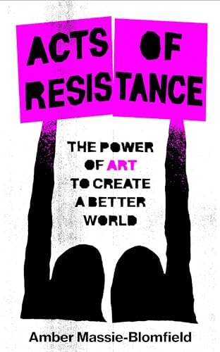 Acts of Resistance: the power of art to create a better world by Amber Massie-Blomfield