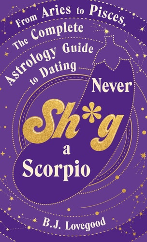 Never Shag a Scorpio From Aries to Pisces, the Astrology Guide to Dating by B. J. Lovegood