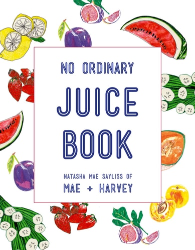 Mae + Harvey No Ordinary Juice Book: Over 100 recipes for juices, smoothies, nut milks and so much more by Natasha Mae Sayliss