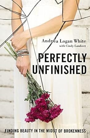 Perfectly Unfinished Finding Beauty in the Midst of Brokenness by Andrea Logan White | Cindy Lambert