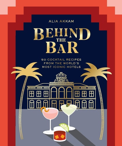 Behind the Bar: 50 Cocktail Recipes from the World's Most Iconic Hotels by Akkam, Alia