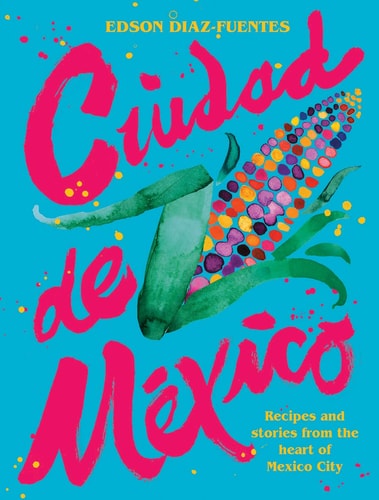 Ciudad de Mexico: Recipes and Stories from the Heart of Mexico City by Edson Diaz Fuentes | Pierre Koffmann