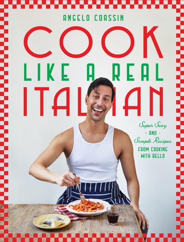 Cook Like a Real Italian: Super Sexy & Simple Recipes from Cooking with Bello by Angelo Coassin