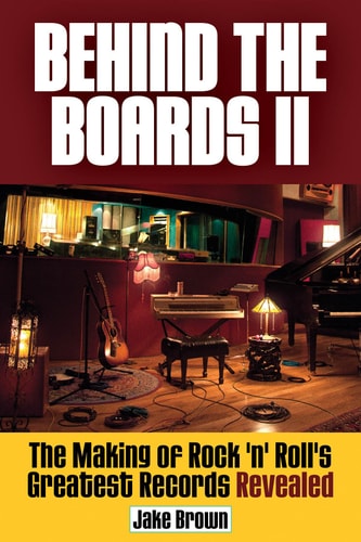 Behind The Boards II The Making of Rock 'n Roll's Greatest Records Revealed by Jake Brown