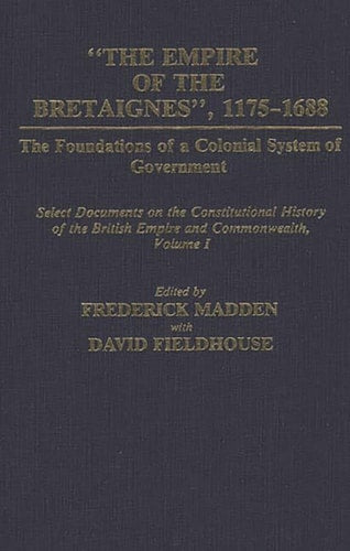 The Empire of the Bretaignes, 1175-1688: The Foundations of a Colonial System of Government: Select Documents on the Constitutional History of The ... Volume I (Documents in Imperial History) by David Fieldhouse | Frederick Madden