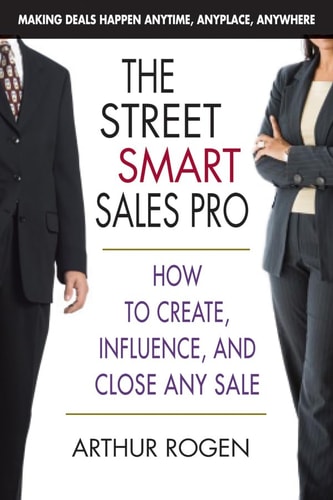The Street Smart Sales Pro: How to Create, Influence, and Close Any Sale by Arthur Rogen