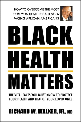 Black Health Matters: The Vital Facts You Must Know to Protect Your Health and That of Your Loved Ones by Richard W. Walker Jr. MD