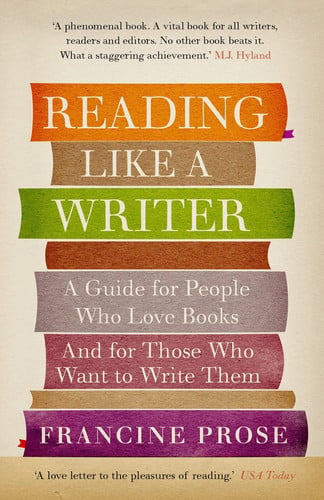 Reading Like a Writer A Guide for People who Love Books and for Those who Want to Write Them by Francine Prose