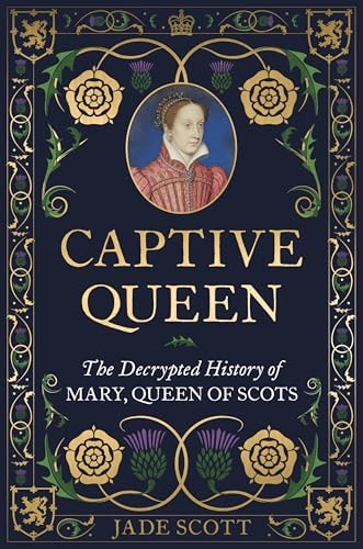 Captive Queen: The Decrypted History of Mary, Queen of Scots by Jade Scott