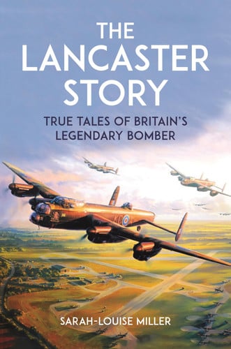 The Lancaster Story: True Tales of Britains Legendary Bomber. by Sarah-Louise Miller
