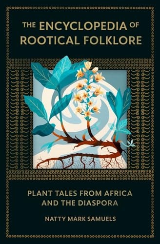 The Encyclopedia of Rootical Folklore Plant Tales from Africa and the Diaspora by Natty Mark Samuels