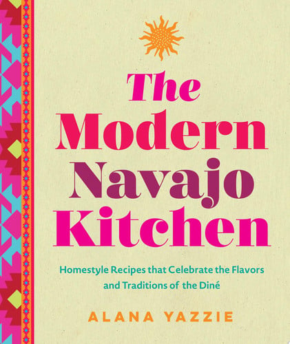 Modern Navajo Kitchen: Homestyle Recipes that Celebrate the Flavors and Traditions of the Diné by Yazzie, Alana