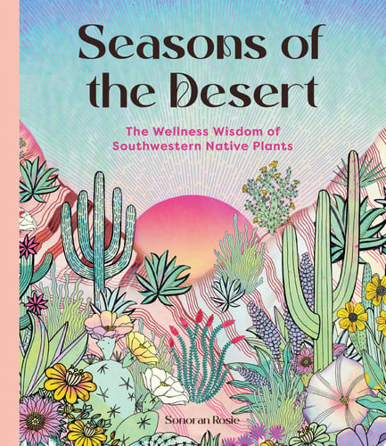Seasons of the Desert: A Wellness Guide to Native Plants from TheAmerican Southwest A Wellness Guide to Native Plants from the American Southwest by Sonoran Rosie