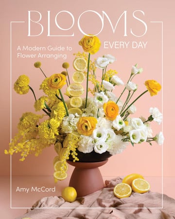 Blooms Every Day: A Modern Guide to Flower Arranging by McCord, Amy