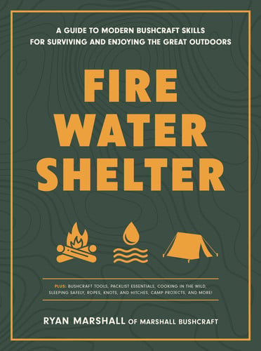 Fire, Water, Shelter A Guide to Modern Bushcraft Skills for Surviving and Enjoying the Great Outdoors by Ryan Marshall