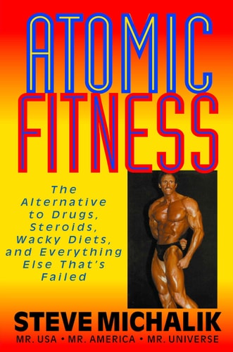 Atomic Fitness: The Alternative to Drugs, Steroids, Wacky Diets, and Everything Else That's Failed by Steve Michalik