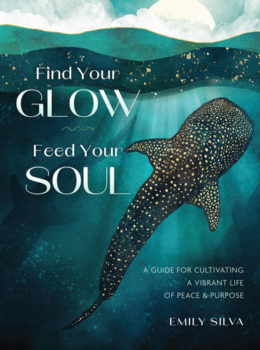 Find Your Glow, Feed Your Soul: A Guide for Cultivating a Vibrant Life of Peace & Purpose by Silva, Emily