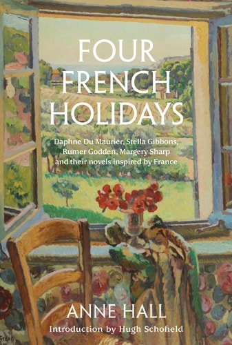 Four French Holidays: Daphne Du Maurier, Stella Gibbons, Rumer Godden, Margery Sharp by Anne Hall